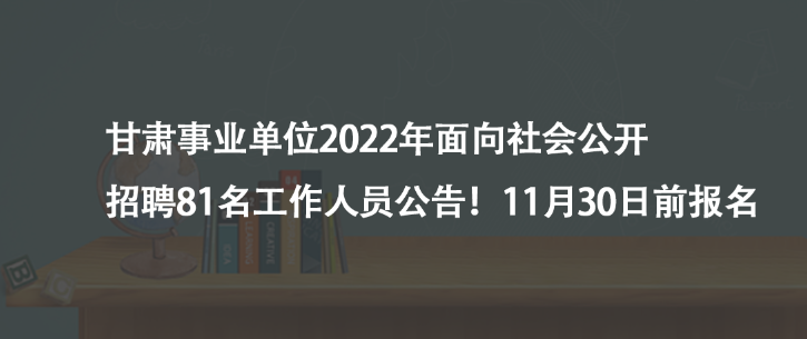 甘肅事業(yè)單位2022年面向社會(huì)公開招聘81名工作人員公告！11月30日前報(bào)名