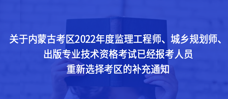 @內(nèi)蒙古考生，2022年度監(jiān)理工程師、城鄉(xiāng)規(guī)劃師、出版專業(yè)技術(shù)資格考試已經(jīng)報(bào)考人員重新選擇考區(qū)的補(bǔ)充