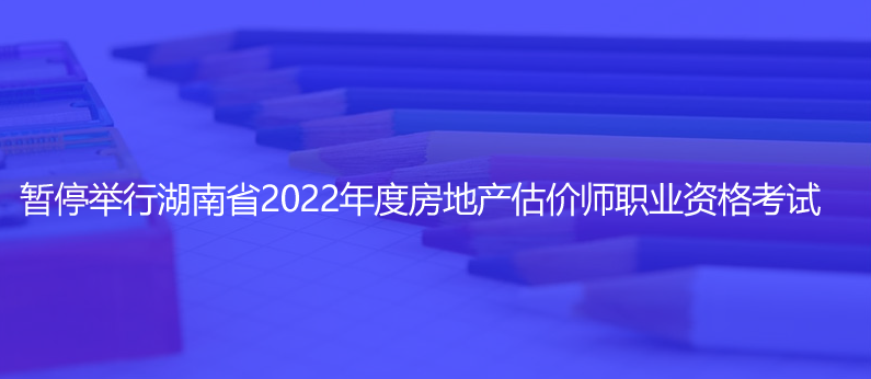 通知！暫停舉行湖南省2022年度房地產(chǎn)估價(jià)師職業(yè)資格考試
