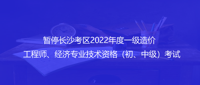 通知！暫停長(zhǎng)沙考區(qū)2022年度一級(jí)造價(jià)工程師、經(jīng)濟(jì)專業(yè)技術(shù)資格（初、中級(jí)）考試