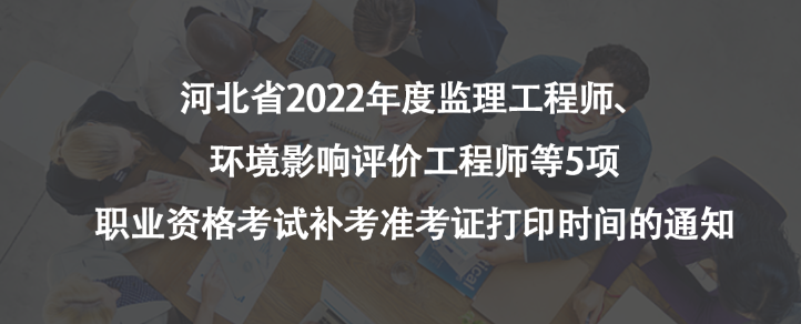 河北省2022年度監(jiān)理工程師、環(huán)境影響評(píng)價(jià)工程師等5項(xiàng)職業(yè)資格考試補(bǔ)考準(zhǔn)考證打印時(shí)間的通知