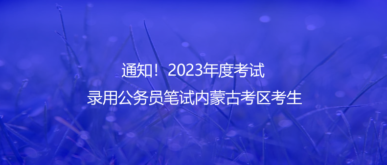 通知！2023年度考試錄用公務(wù)員筆試內(nèi)蒙古考區(qū)考生