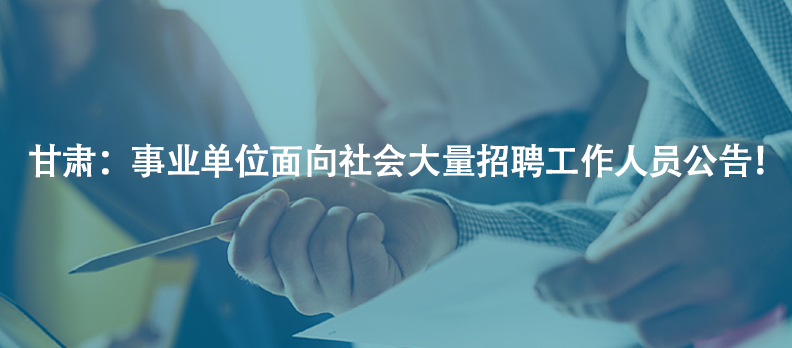 甘肅：事業(yè)單位面向社會(huì)大量招聘工作人員公告！