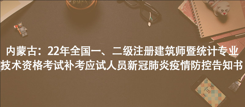內(nèi)蒙古：22年全國一、二級注冊建筑師暨統(tǒng)計專業(yè)技術(shù)資格考試補考應試人員新冠肺炎疫情防控告知書