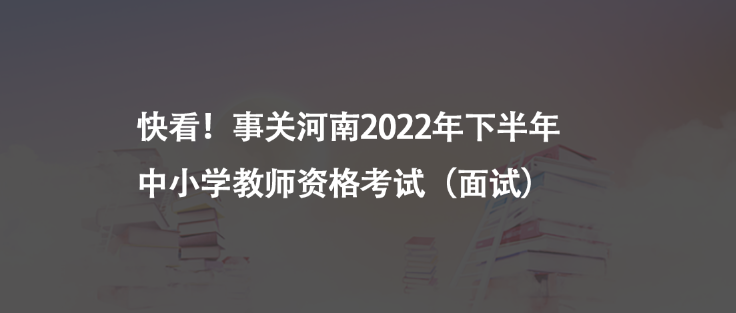 快看！事關河南2022年下半年中小學教師資格考試（面試）