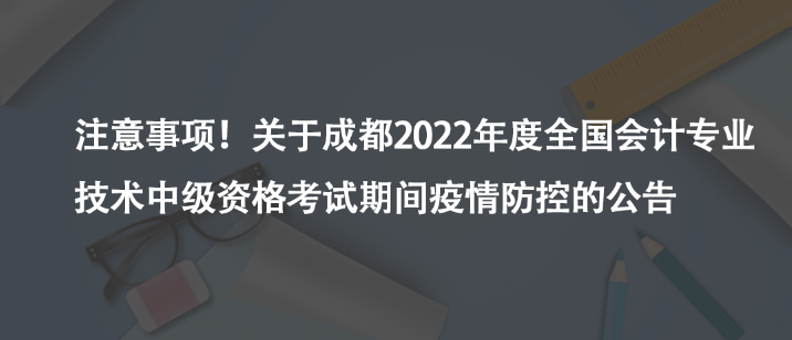 注意事項！關于成都2022年度全國會計專業(yè)技術(shù)中級資格考試期間疫情防控的公告