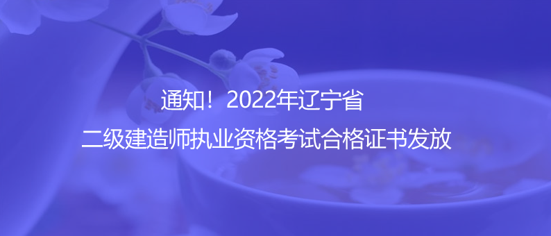 通知！2022年遼寧省二級建造師執(zhí)業(yè)資格考試合格證書發(fā)放