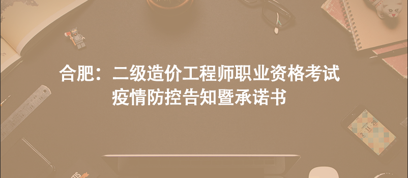 合肥：二級(jí)造價(jià)工程師職業(yè)資格考試疫情防控告知暨承諾書