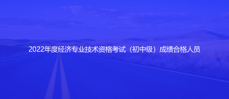 速看！2022年度經(jīng)濟(jì)專業(yè)技術(shù)資格考試（初中級(jí)）成績(jī)合格人員