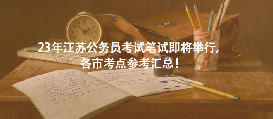 23年江蘇公務(wù)員考試筆試即將舉行，各市考點(diǎn)參考匯總！