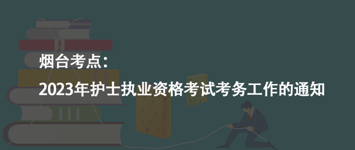 煙臺(tái)考點(diǎn)：2023年護(hù)士執(zhí)業(yè)資格考試考務(wù)工作的通知