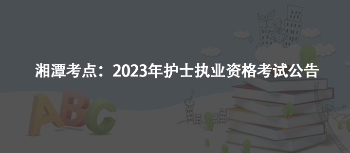 湘潭考點：2023年護士執(zhí)業(yè)資格考試公告
