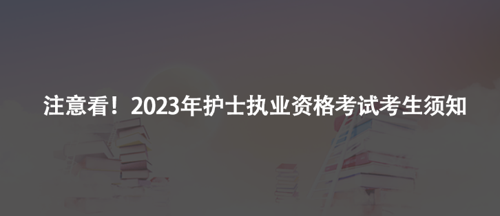 注意看！2023年護士執(zhí)業(yè)資格考試考生須知及注意事項