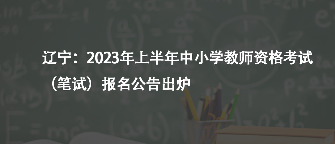 遼寧：2023年上半年中小學(xué)教師資格考試（筆試）報(bào)名公告出爐