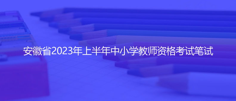 速看！安徽省2023年上半年中小學(xué)教師資格考試筆試