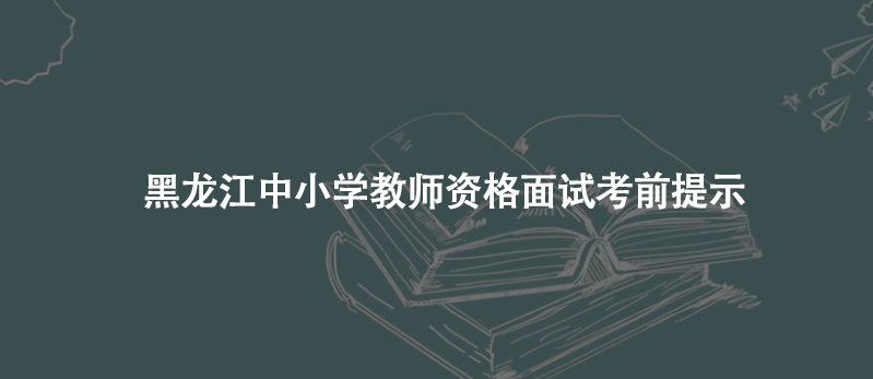 黑龍江中小學(xué)教師資格面試考前提示
