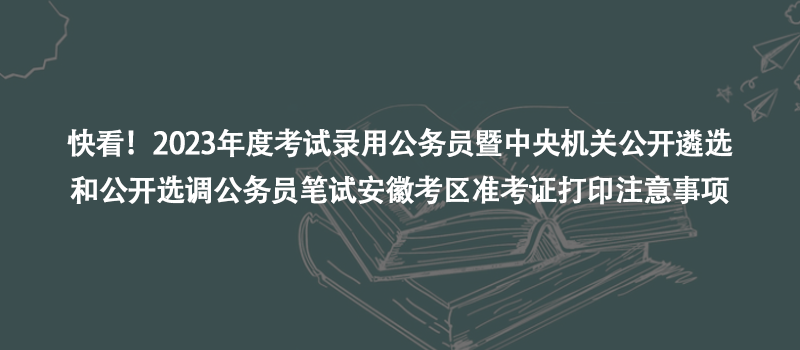 快看！2023年度考試錄用公務(wù)員暨中央機(jī)關(guān)公開遴選和公開選調(diào)公務(wù)員筆試安徽考區(qū)準(zhǔn)考證打印注意事項(xiàng)