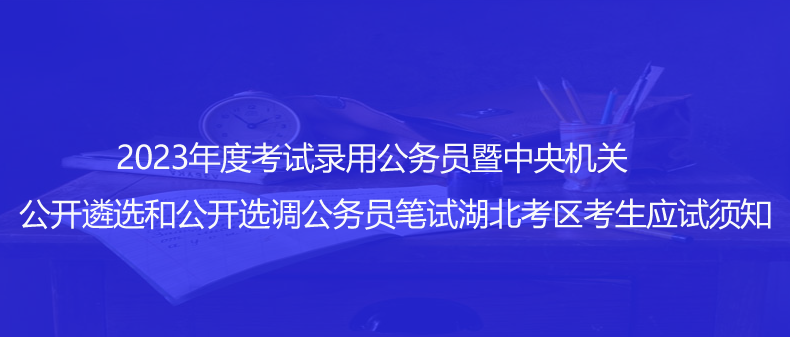 速看！2023年度考試錄用公務(wù)員暨中央機(jī)關(guān)公開(kāi)遴選和公開(kāi)選調(diào)公務(wù)員筆試湖北考區(qū)考生應(yīng)試須知