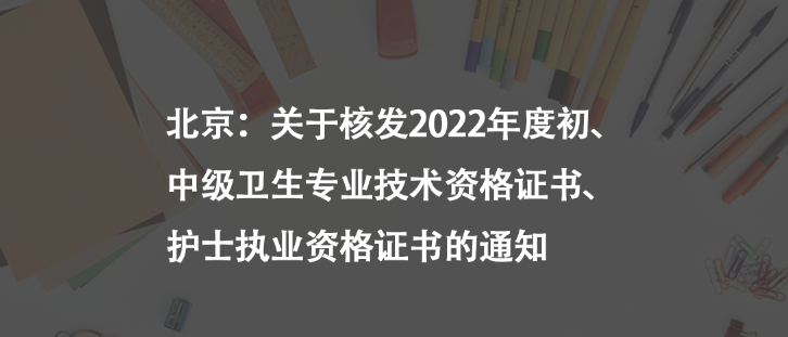 北京：關(guān)于核發(fā)2022年度初、中級衛(wèi)生專業(yè)技術(shù)資格證書、護士執(zhí)業(yè)資格證書的通知