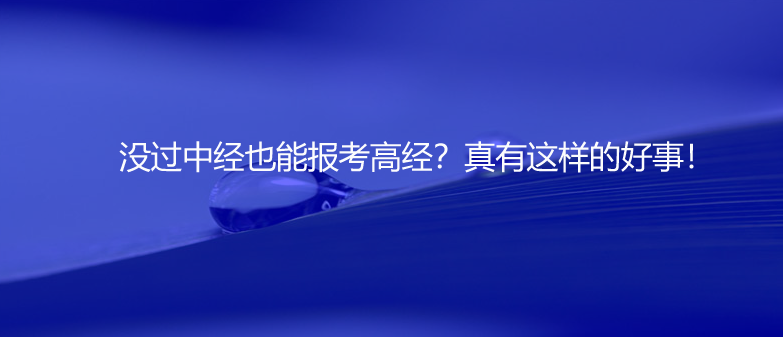 速看！沒過中經(jīng)也能報考高經(jīng)？真有這樣的好事！