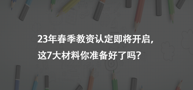 23年春季教資認(rèn)定即將開(kāi)啟，這7大材料你準(zhǔn)備好了嗎？