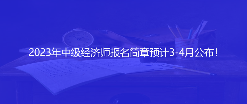 快訊！2023年中級經(jīng)濟(jì)師報名簡章預(yù)計3-4月公布！