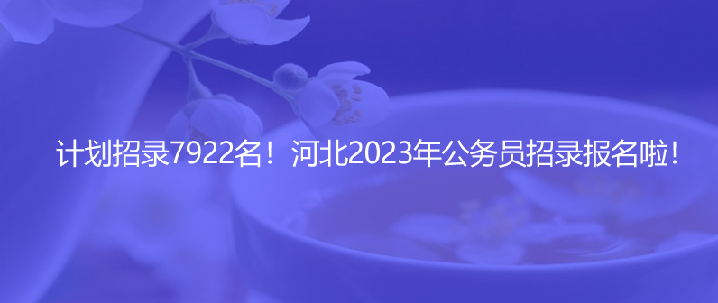 計劃招錄7922名！河北2023年公務(wù)員招錄報名啦！