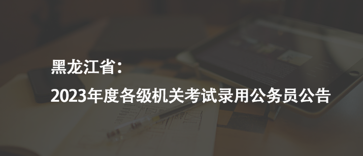 黑龍江?。?023年度各級機(jī)關(guān)考試錄用公務(wù)員公告