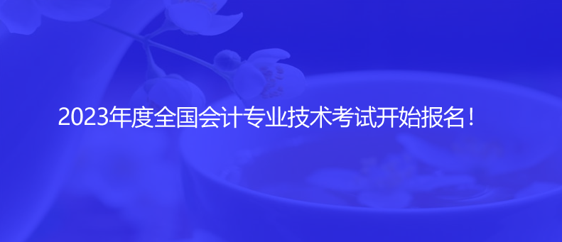 2023年度全國會計專業(yè)技術(shù)考試開始報名！