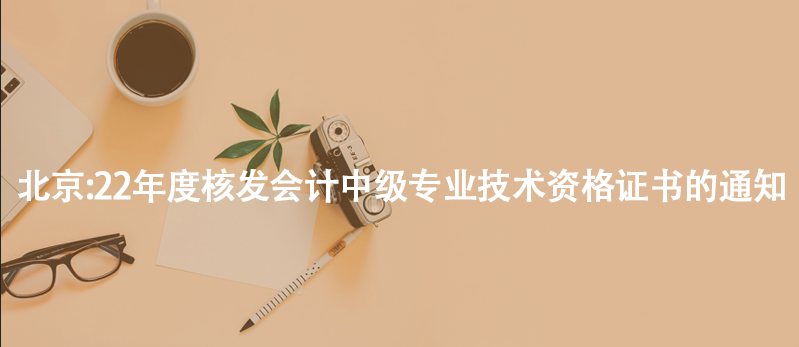 北京:22年度核發(fā)會計中級專業(yè)技術(shù)資格證書的通知