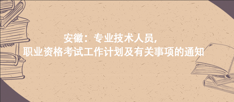安徽：專業(yè)技術(shù)人員，職業(yè)資格考試工作計劃及有關(guān)事項的通知