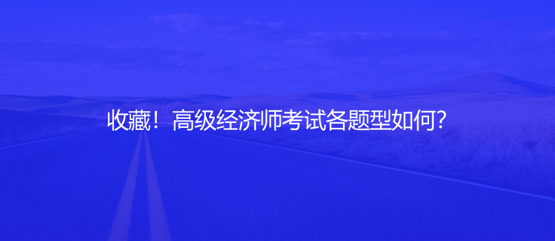 收藏！高級經(jīng)濟師考試各題型如何？