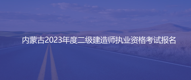 通知！內(nèi)蒙古2023年度二級建造師執(zhí)業(yè)資格考試報(bào)名