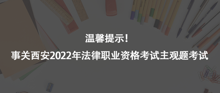 溫馨提示！事關(guān)西安2022年法律職業(yè)資格考試主觀題考試