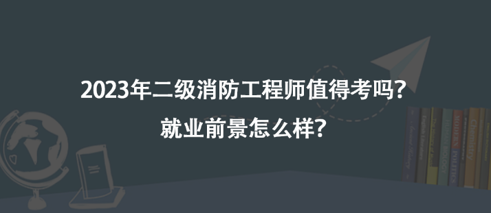 2023年二級消防工程師值得考嗎？就業(yè)前景怎么樣？