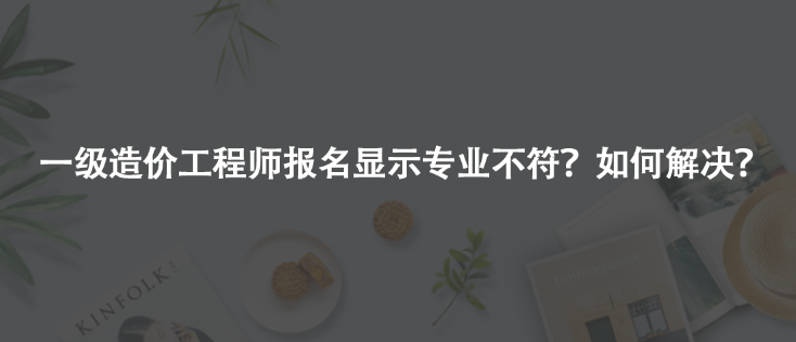 一級造價工程師報名顯示專業(yè)不符？如何解決？